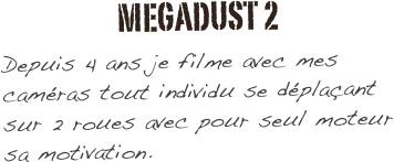 MEGADUST 2
Depuis 4 ans je filme avec mes caméras tout individu se déplaçant sur 2 roues avec pour seul moteur sa motivation.